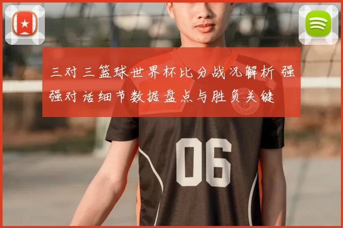 三对三篮球世界杯比分战况解析 强强对话细节数据盘点与胜负关键