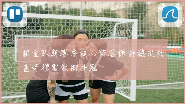 掘金队新赛季核心阵容保持稳定约基奇穆雷领衔冲冠