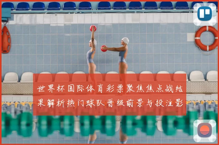 世界杯国际体育彩票聚焦焦点战结果解析热门球队晋级前景与投注影响