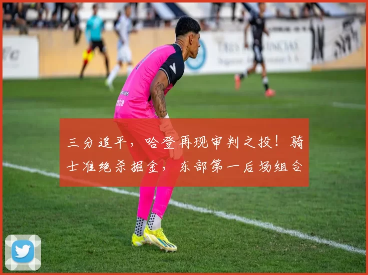 三分追平，哈登再现审判之投！骑士准绝杀掘金，东部第一后场组合