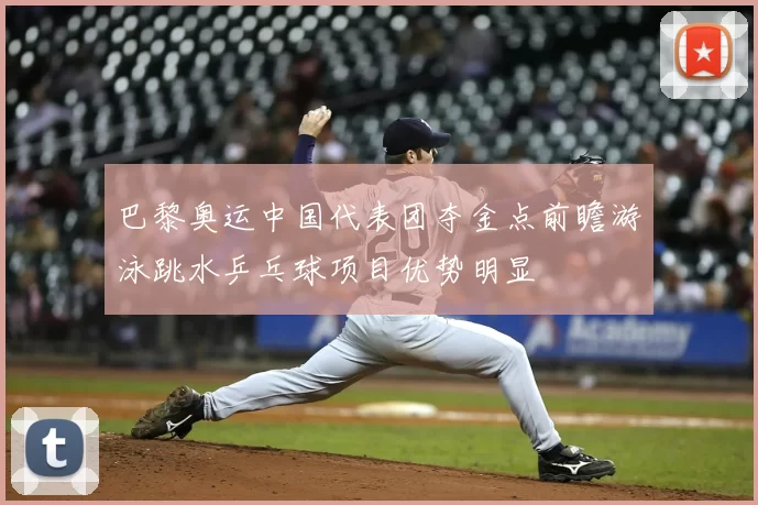 巴黎奥运中国代表团夺金点前瞻游泳跳水乒乓球项目优势明显