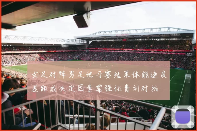 女足对阵男足练习赛结果体能速度差距成决定因素需强化青训对抗