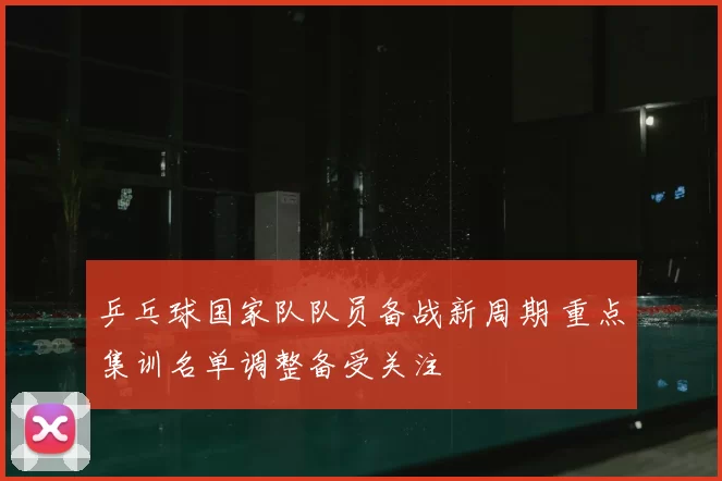 乒乓球国家队队员备战新周期 重点集训名单调整备受关注