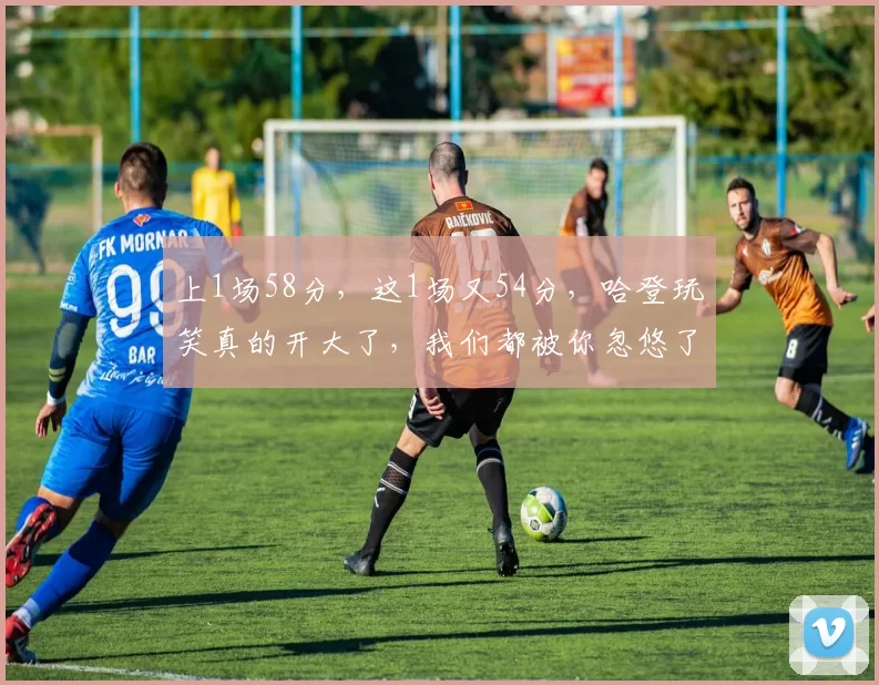 上1场58分，这1场又54分，哈登玩笑真的开大了，我们都被你忽悠了！