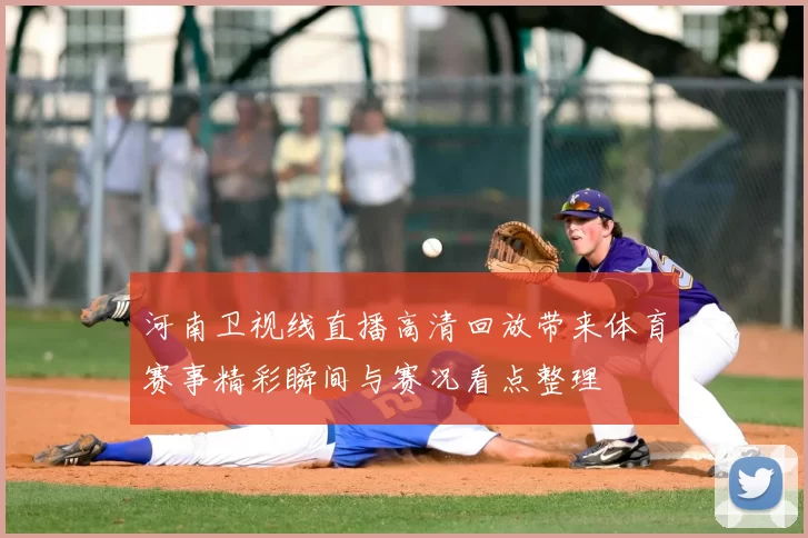 河南卫视线直播高清回放带来体育赛事精彩瞬间与赛况看点整理