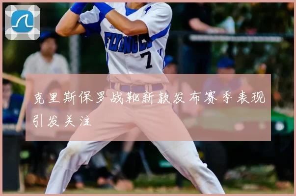 克里斯保罗战靴新款发布赛季表现引发关注