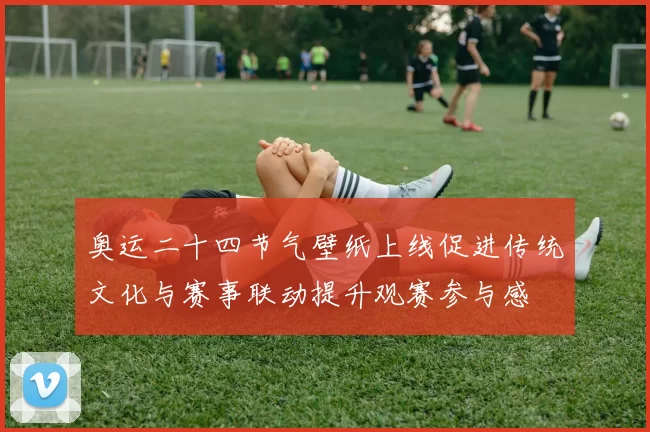 奥运二十四节气壁纸上线促进传统文化与赛事联动提升观赛参与感