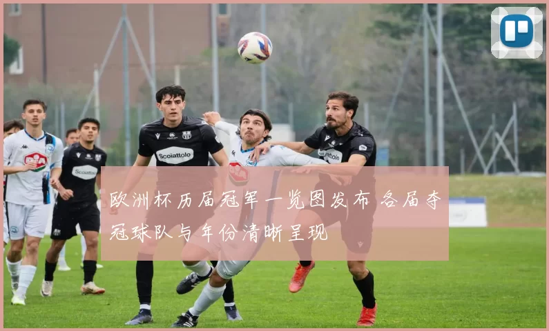 欧洲杯历届冠军一览图发布 各届夺冠球队与年份清晰呈现