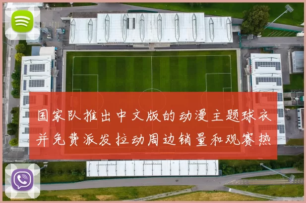 国家队推出中文版的动漫主题球衣并免费派发拉动周边销量和观赛热度
