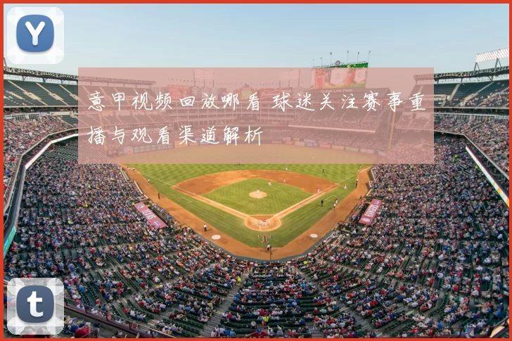 意甲视频回放哪看 球迷关注赛事重播与观看渠道解析