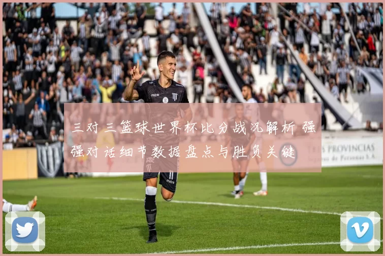 三对三篮球世界杯比分战况解析 强强对话细节数据盘点与胜负关键