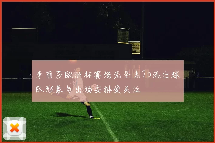 李丽莎欧洲杯赛场无圣光7p流出球队形象与出场安排受关注