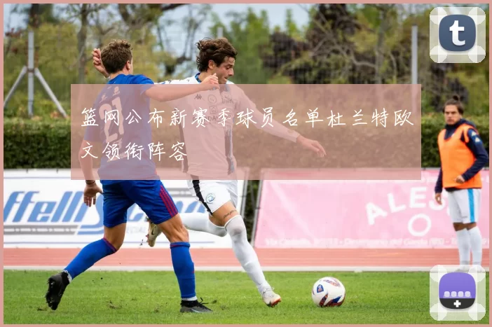 篮网公布新赛季球员名单杜兰特欧文领衔阵容