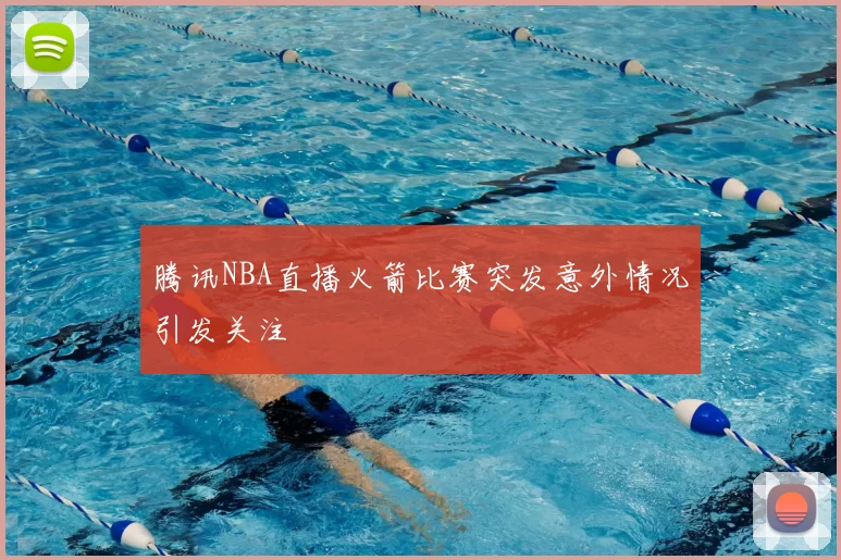 腾讯NBA直播火箭比赛突发意外情况引发关注