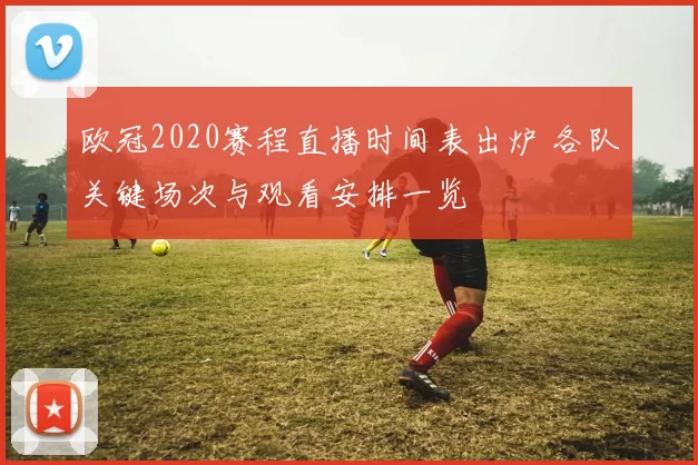 欧冠2020赛程直播时间表出炉 各队关键场次与观看安排一览