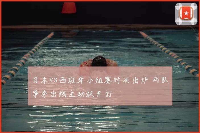 日本vs西班牙小组赛对决出炉 两队争夺出线主动权开打