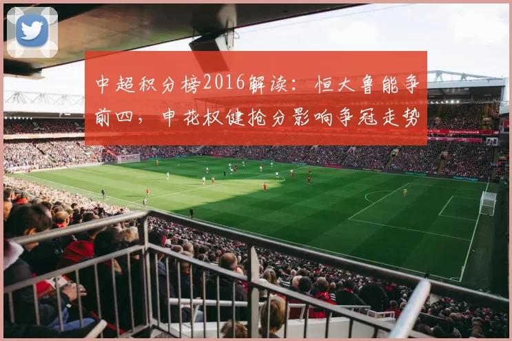 中超积分榜2016解读：恒大鲁能争前四，申花权健抢分影响争冠走势