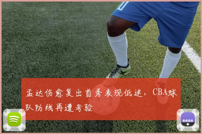 孟达伤愈复出首秀表现低迷，CBA球队防线再遭考验