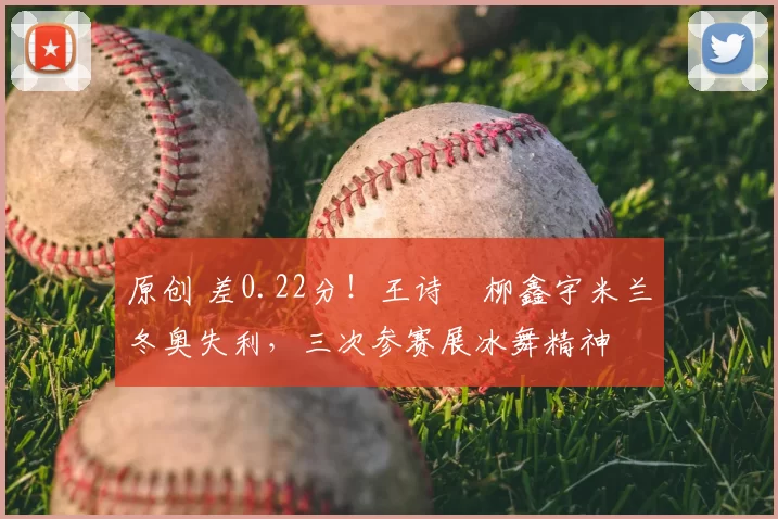 原创 差0.22分！王诗玥柳鑫宇米兰冬奥失利，三次参赛展冰舞精神