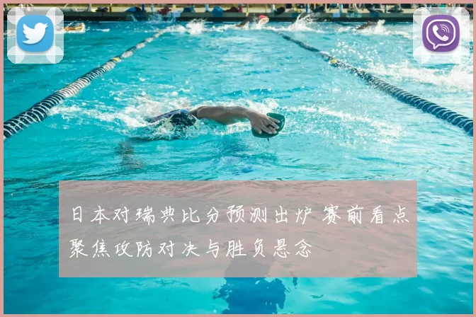 日本对瑞典比分预测出炉 赛前看点聚焦攻防对决与胜负悬念