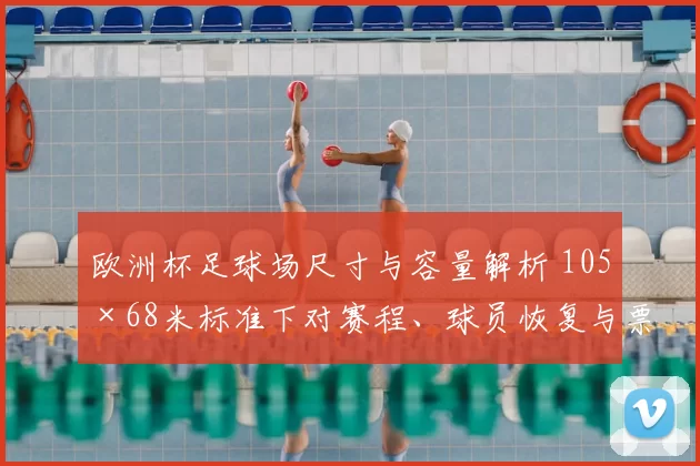 欧洲杯足球场尺寸与容量解析 105×68米标准下对赛程、球员恢复与票务安排影响