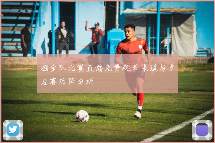 掘金队比赛直播免费观看渠道与季后赛对阵分析