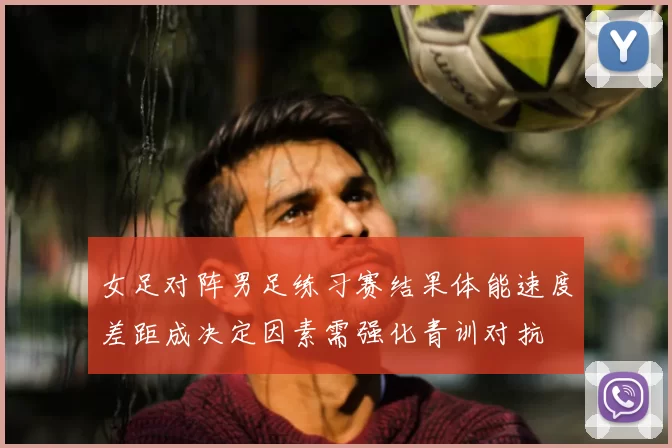 女足对阵男足练习赛结果体能速度差距成决定因素需强化青训对抗