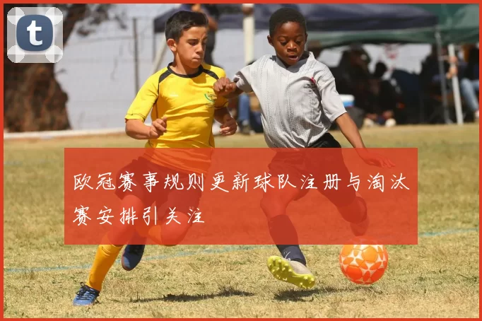 欧冠赛事规则更新球队注册与淘汰赛安排引关注