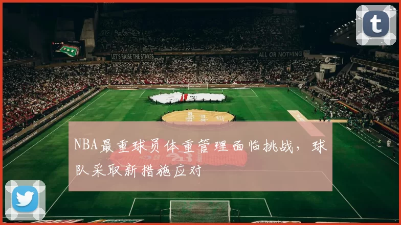 NBA最重球员体重管理面临挑战，球队采取新措施应对