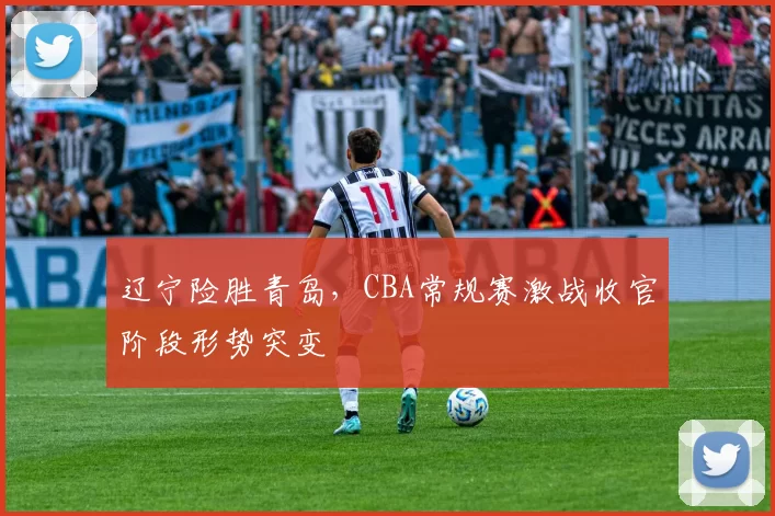 辽宁险胜青岛，CBA常规赛激战收官阶段形势突变