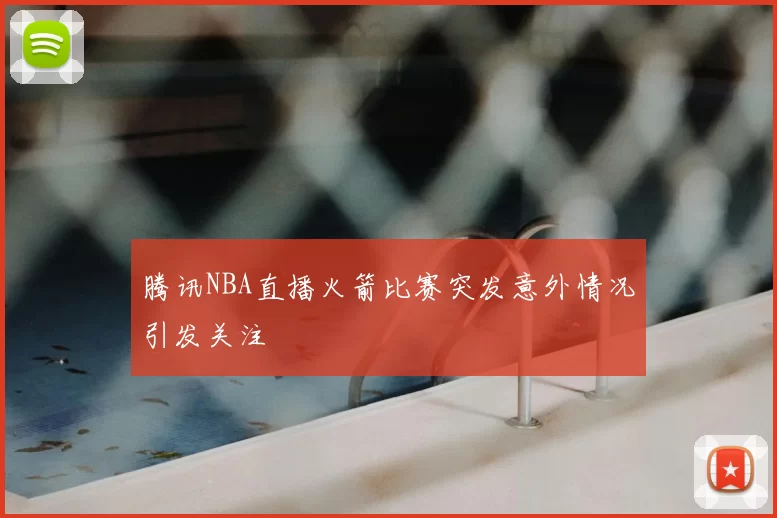 腾讯NBA直播火箭比赛突发意外情况引发关注