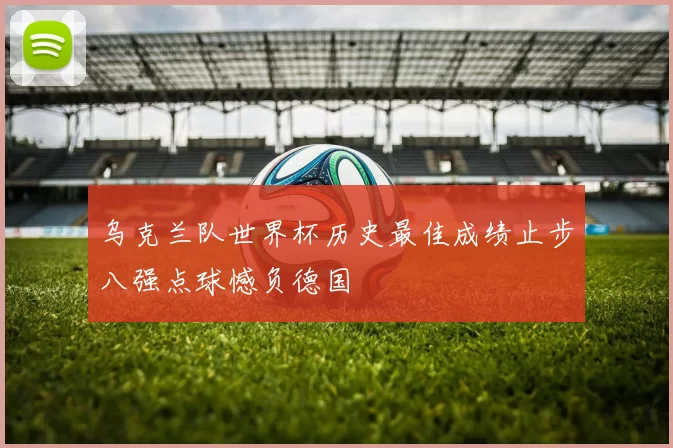 乌克兰队世界杯历史最佳成绩止步八强点球憾负德国