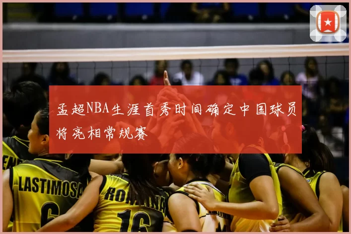 孟超NBA生涯首秀时间确定中国球员将亮相常规赛