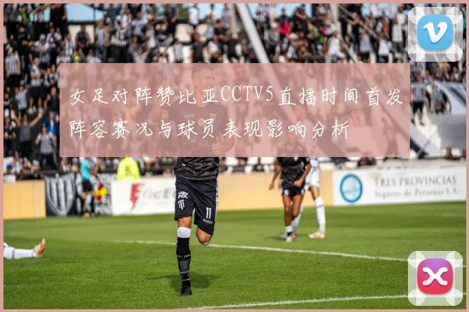 女足对阵赞比亚CCTV5直播时间首发阵容赛况与球员表现影响分析