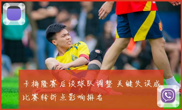 卡梅隆赛后谈球队调整 关键失误成比赛转折点影响排名
