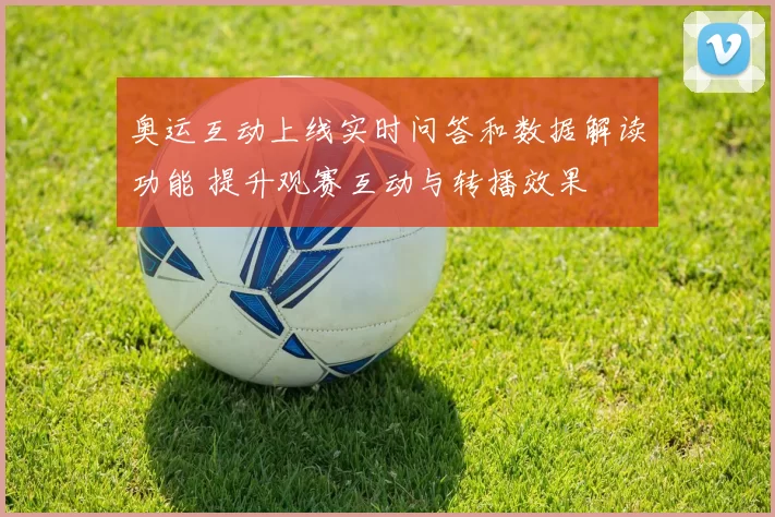 奥运互动上线实时问答和数据解读功能 提升观赛互动与转播效果