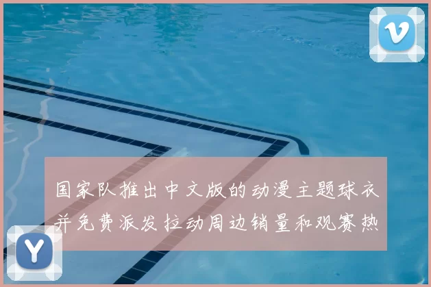 国家队推出中文版的动漫主题球衣并免费派发拉动周边销量和观赛热度