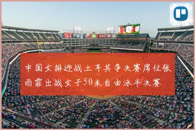中国女排迎战土耳其争决赛席位张雨霏出战女子50米自由泳半决赛