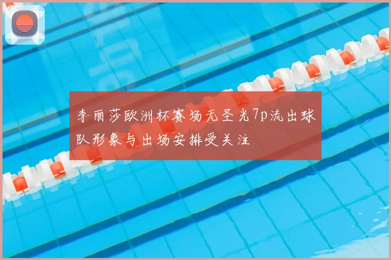 李丽莎欧洲杯赛场无圣光7p流出球队形象与出场安排受关注