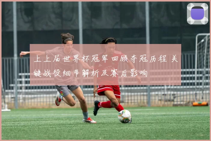 上上届世界杯冠军回顾夺冠历程 关键战役细节解析及赛后影响