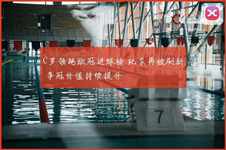 C罗领跑欧冠进球榜 纪录再被刷新 争冠价值持续提升