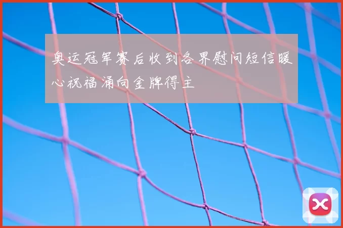 奥运冠军赛后收到各界慰问短信暖心祝福涌向金牌得主