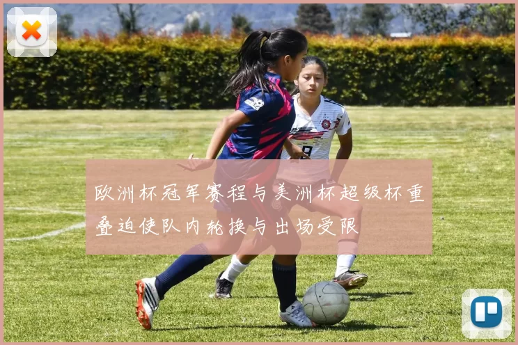 欧洲杯冠军赛程与美洲杯超级杯重叠迫使队内轮换与出场受限
