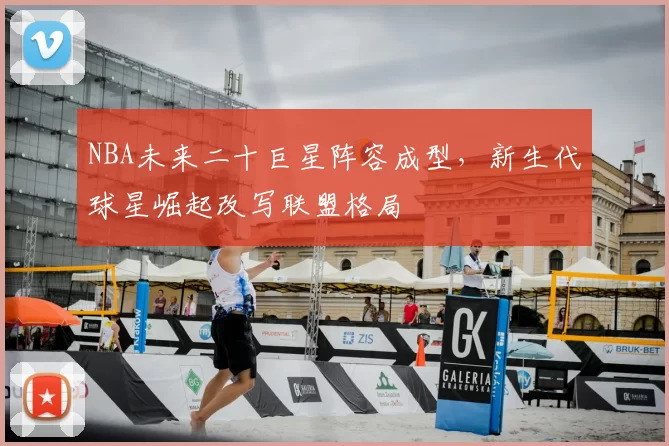 NBA未来二十巨星阵容成型，新生代球星崛起改写联盟格局