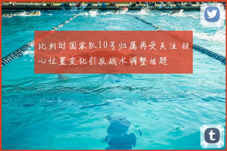 比利时国家队10号归属再受关注 核心位置变化引发战术调整话题