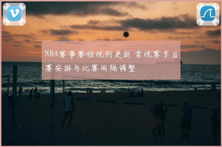 NBA赛事赛程规则更新 常规赛季后赛安排与比赛间隔调整