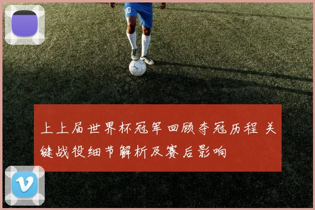 上上届世界杯冠军回顾夺冠历程 关键战役细节解析及赛后影响