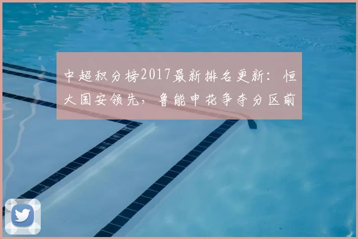 中超积分榜2017最新排名更新：恒大国安领先，鲁能申花争夺分区前四席位