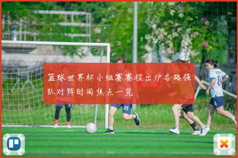 篮球世界杯小组赛赛程出炉各路强队对阵时间焦点一览