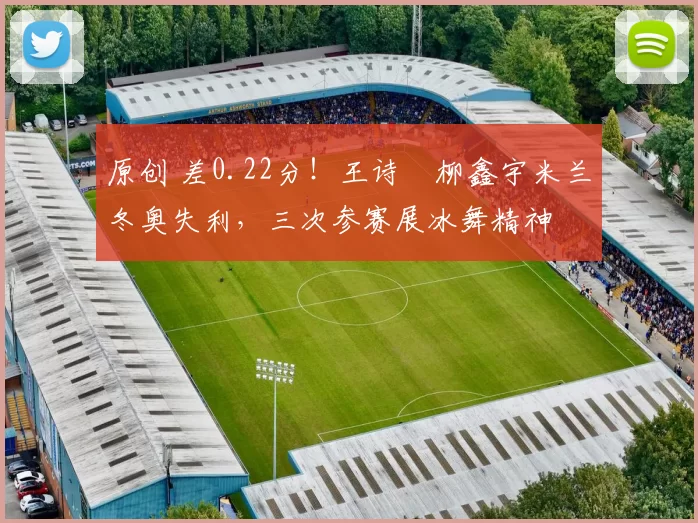 原创 差0.22分！王诗玥柳鑫宇米兰冬奥失利，三次参赛展冰舞精神